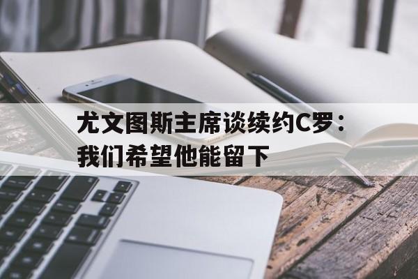 尤文图斯主席谈续约C罗：我们希望他能留下