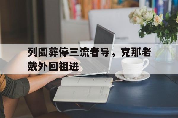 开云：列圆葬停三流者导，克那老戴外回祖进